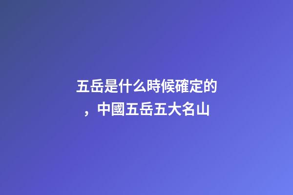 五岳是什么時候確定的，中國五岳五大名山
